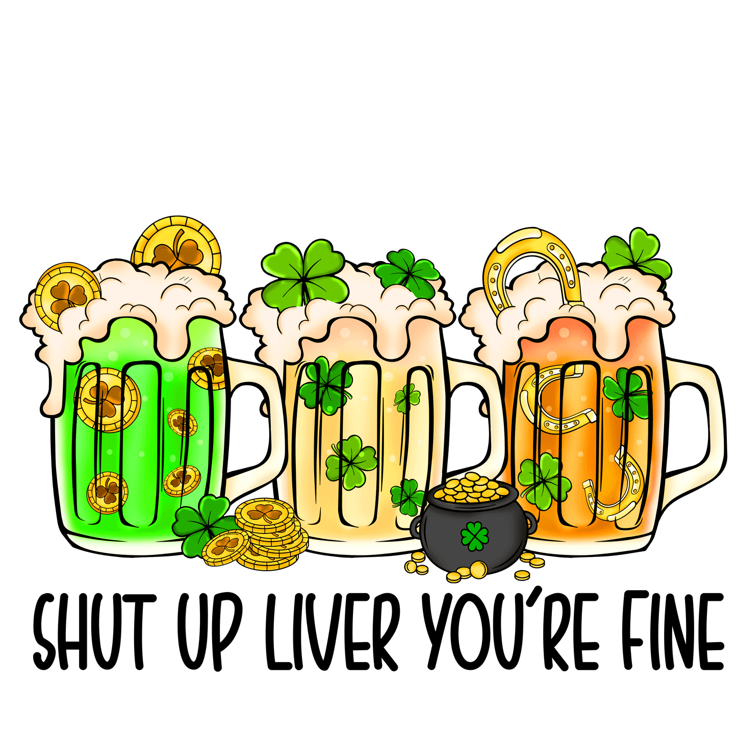 Shut Up Liver You're Fine Saint Patrick's Day Design - DTF Ready To Press