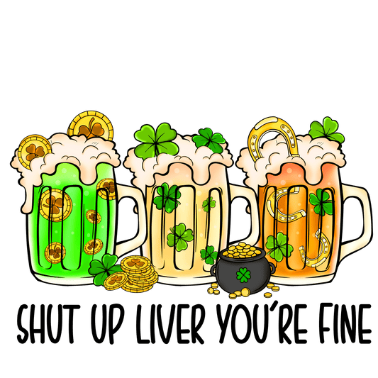 Shut Up Liver You're Fine Saint Patrick's Day Design - DTF Ready To Press