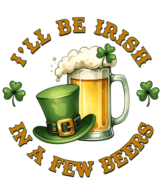 I'll Be Irish in a Few Beers Saint Patricks Day Design- DTF Ready To Press