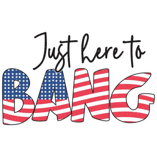 Just Here To Bang 4th Of July Design - DTF Ready To Press